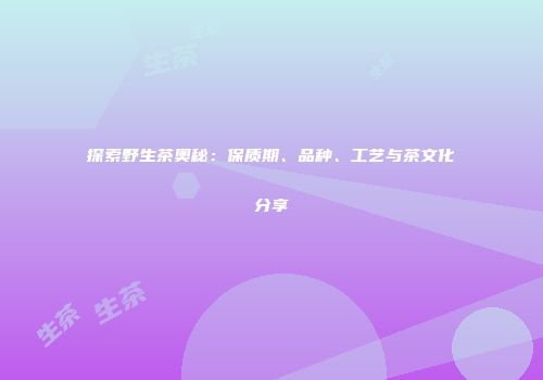 探索野生茶奥秘：保质期、品种、工艺与茶文化分享