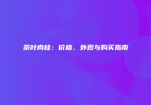 茶叶肉桂：价格、外观与购买指南