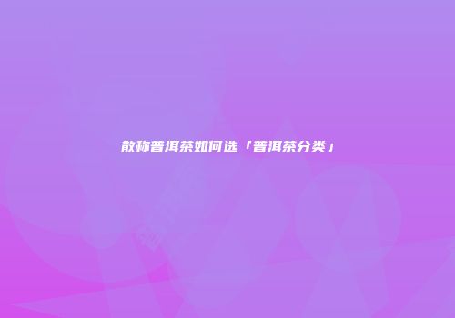 散称普洱茶如何选「普洱茶分类」