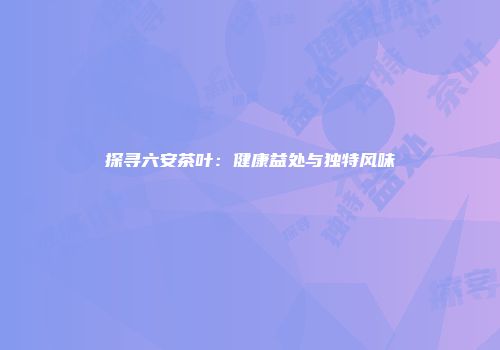 探寻六安茶叶：健康益处与独特风味