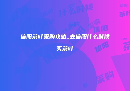 信阳茶叶采购攻略_去信阳什么时候买茶叶