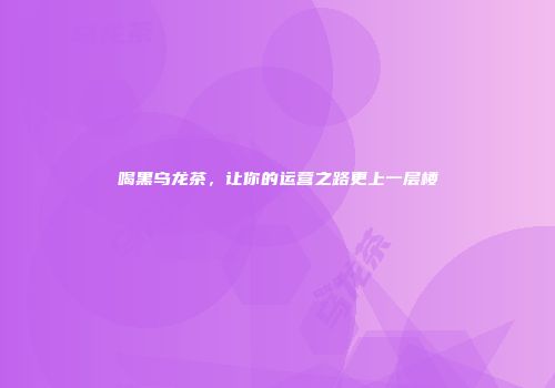 喝黑乌龙茶，让你的运营之路更上一层楼