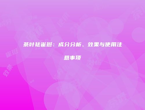 茶叶祛雀斑：成分分析、效果与使用注意事项