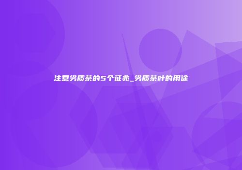 注意劣质茶的5个征兆_劣质茶叶的用途