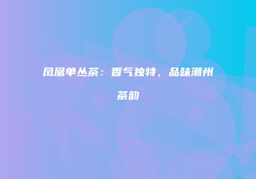 凤凰单丛茶：香气独特，品味潮州茶韵