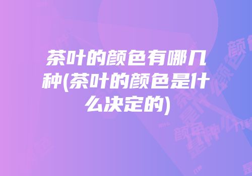 茶叶的颜色有哪几种(茶叶的颜色是什么决定的)