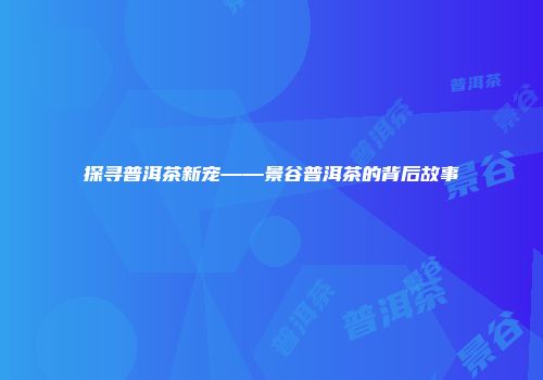 探寻普洱茶新宠——景谷普洱茶的背后故事