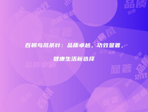 百朝鸟凤茶叶：品质卓越，功效显著，健康生活新选择
