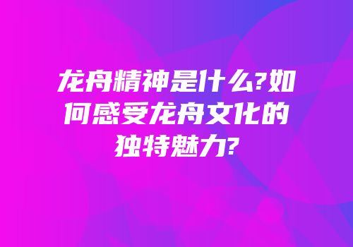 龙舟精神是什么?如何感受龙舟文化的独特魅力?