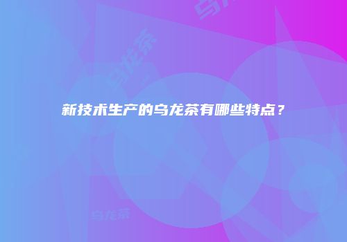 新技术生产的乌龙茶有哪些特点？