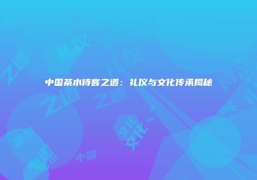 中国茶水待客之道：礼仪与文化传承揭秘