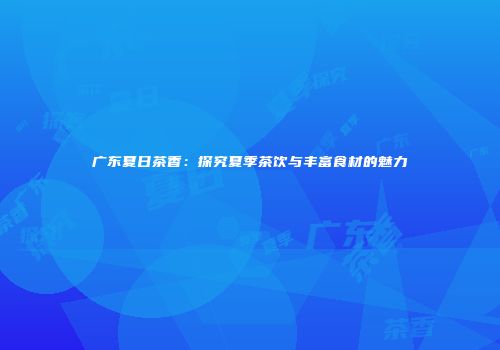 广东夏日茶香：探究夏季茶饮与丰富食材的魅力