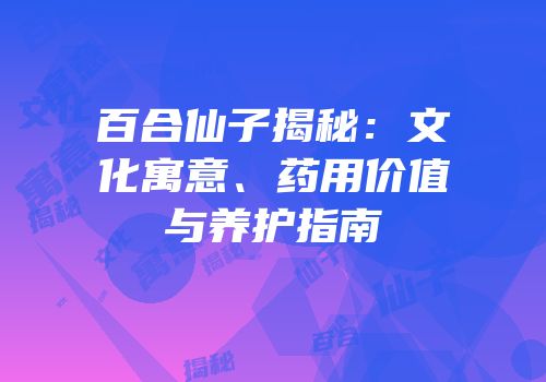 百合仙子揭秘：文化寓意、药用价值与养护指南