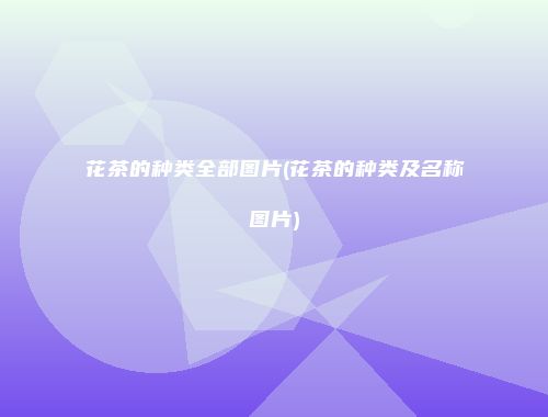 花茶的种类全部图片(花茶的种类及名称图片)