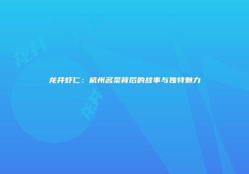 龙井虾仁：杭州名菜背后的故事与独特魅力