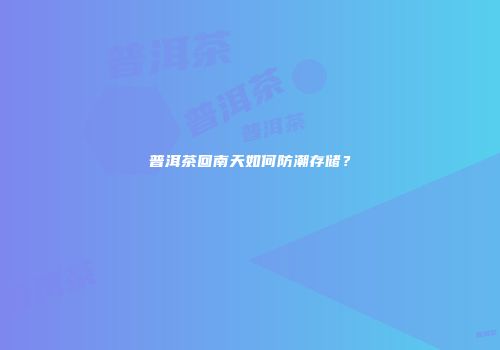 普洱茶回南天如何防潮存储？