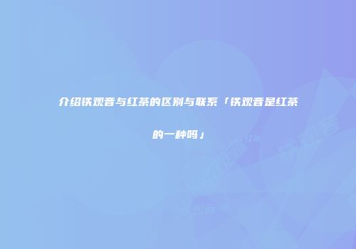 介绍铁观音与红茶的区别与联系「铁观音是红茶的一种吗」