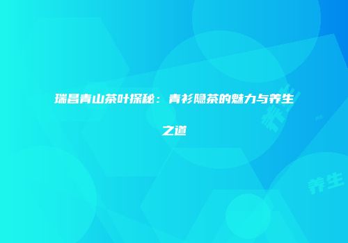 瑞昌青山茶叶探秘：青衫隐茶的魅力与养生之道