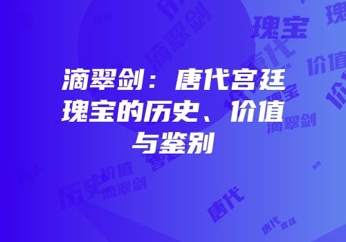 滴翠剑：唐代宫廷瑰宝的历史、价值与鉴别