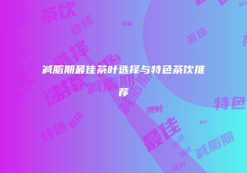 减脂期最佳茶叶选择与特色茶饮推荐