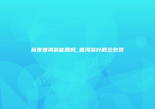 隔夜普洱茶能喝吗_普洱茶叶概念包装