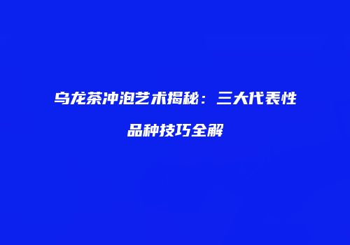 乌龙茶冲泡艺术揭秘：三大代表性品种技巧全解