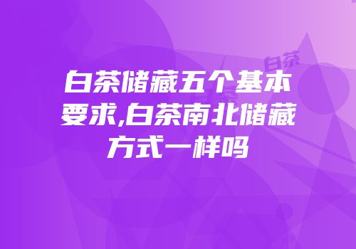白茶储藏五个基本要求,白茶南北储藏方式一样吗