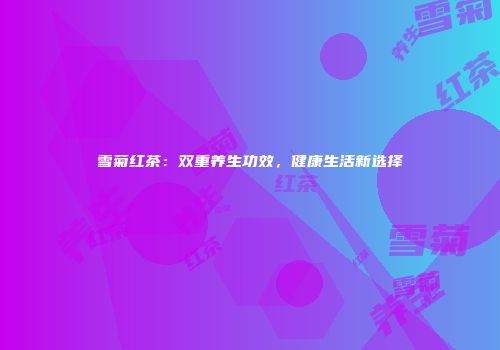 雪菊红茶：双重养生功效，健康生活新选择