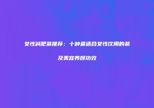 女性减肥茶推荐：十种最适合女性饮用的茶及美容养颜功效