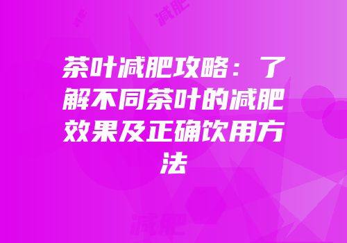 茶叶减肥攻略：了解不同茶叶的减肥效果及正确饮用方法