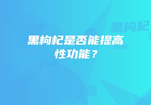 黑枸杞是否能提高性功能？