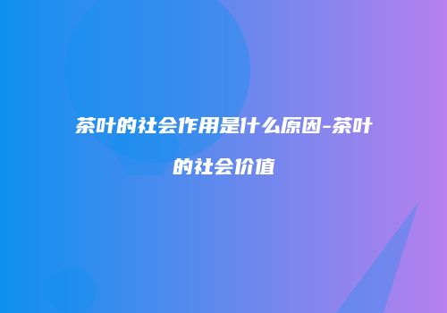 茶叶的社会作用是什么原因-茶叶的社会价值