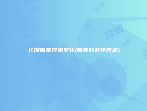 长期喝茶容貌变化(喝茶的最佳时机)