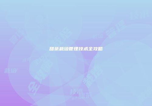 甜茶栽培管理技术全攻略