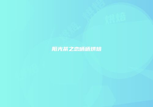 阳光茶之恋晒晒烘焙