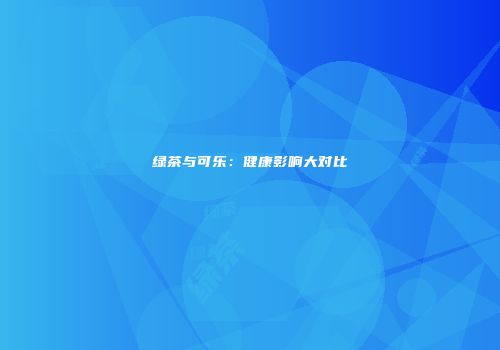 绿茶与可乐：健康影响大对比