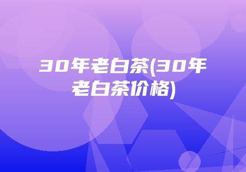 30年老白茶(30年老白茶价格)