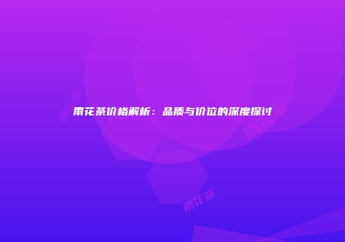 雨花茶价格解析：品质与价位的深度探讨