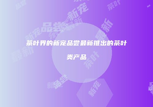 茶叶界的新宠品尝最新推出的茶叶类产品