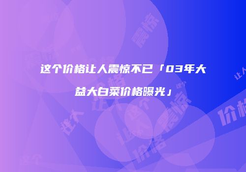 这个价格让人震惊不已「03年大益大白菜价格曝光」