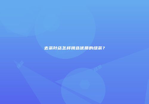 去茶叶店怎样挑选优质的绿茶？