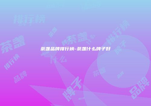 茶盏品牌排行榜-茶盏什么牌子好
