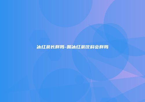 冰红茶长胖吗-喝冰红茶饮料会胖吗