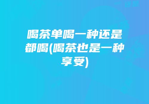 喝茶单喝一种还是都喝(喝茶也是一种享受)