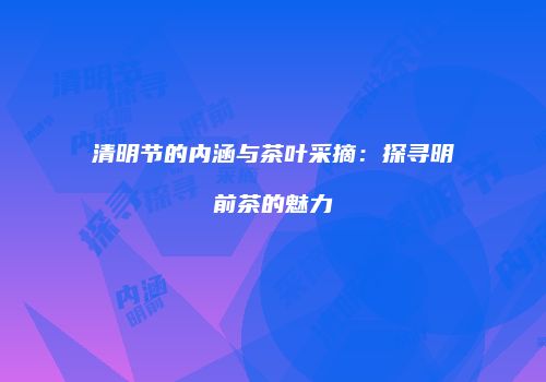 清明节的内涵与茶叶采摘：探寻明前茶的魅力