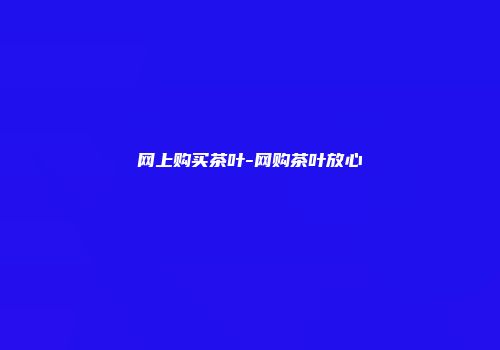 网上购买茶叶-网购茶叶放心