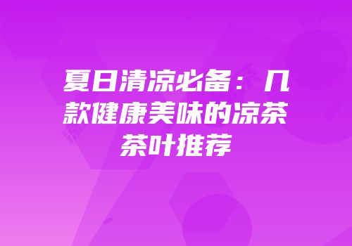夏日清凉必备：几款健康美味的凉茶茶叶推荐