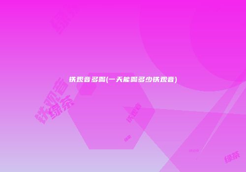 铁观音多喝(一天能喝多少铁观音)