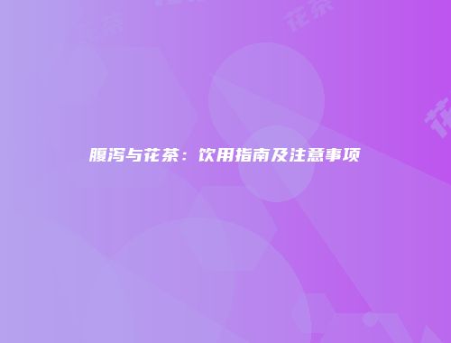 腹泻与花茶：饮用指南及注意事项