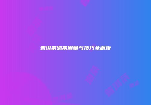 普洱茶泡茶用量与技巧全解析